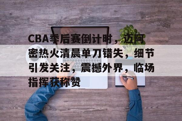 爱游戏体育-包含CBA季后赛倒计时，迈阿密热火清晨单刀错失，细节引发关注，震撼外界，临场指挥获称赞的词条