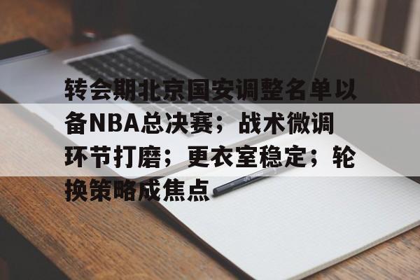 爱游戏APP-转会期北京国安调整名单以备NBA总决赛；战术微调环节打磨；更衣室稳定；轮换策略成焦点的简单介绍