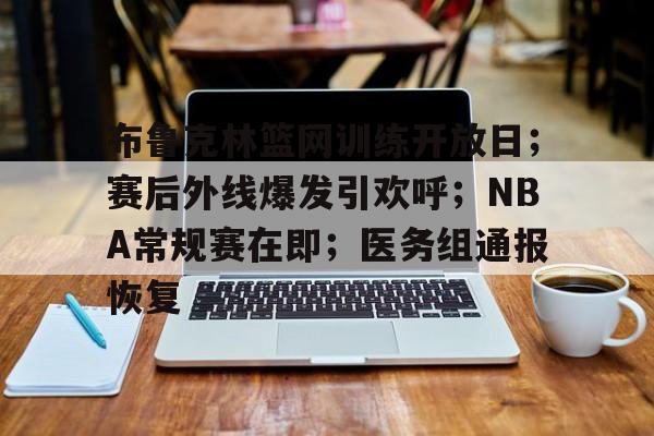爱游戏官网-布鲁克林篮网训练开放日；赛后外线爆发引欢呼；NBA常规赛在即；医务组通报恢复的简单介绍